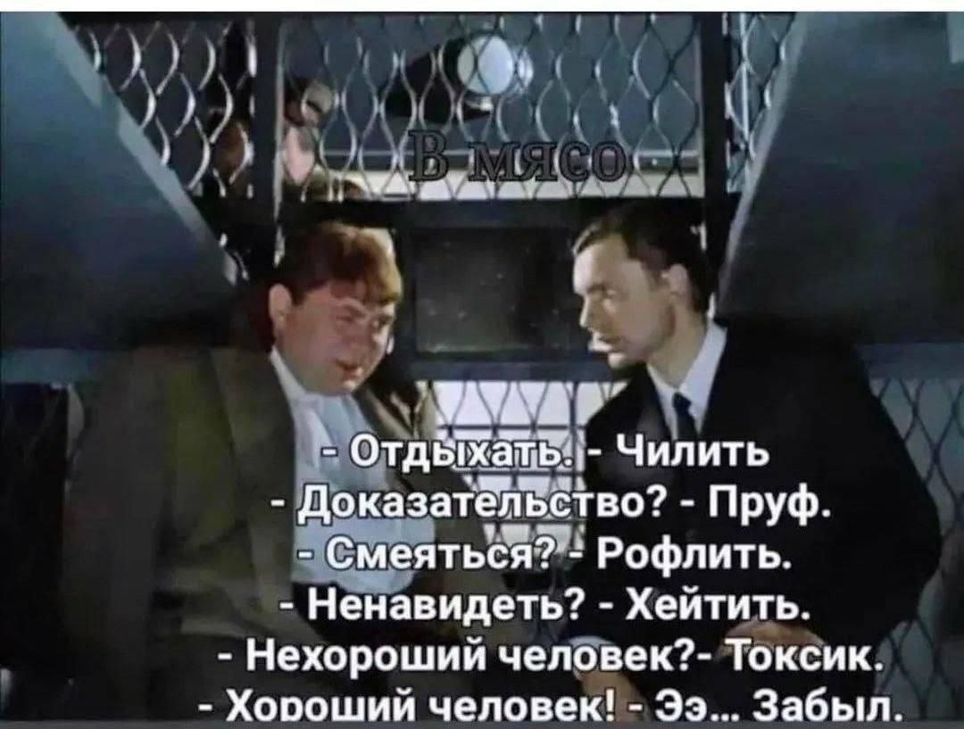 В мясо - Отдыхать. - Чилить - Доказательство? - Пруф. - Смеяться? - Рофлить. - Ненавидеть? - Хейтить. - Нехороший человек? - Токсик. - Хороший человек! - Эээ... Забыл.