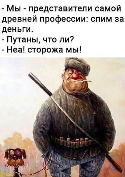 - Мы - представители самой древней профессии: спим за деньги.
- Путаны, что ли?
- Неа! сторожа мы!