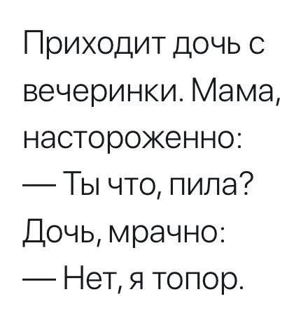 Приходит дочь с вечеринки. Мама, настороженно: — Ты что, пила? Дочь, мрачно: — Нет, я топор.