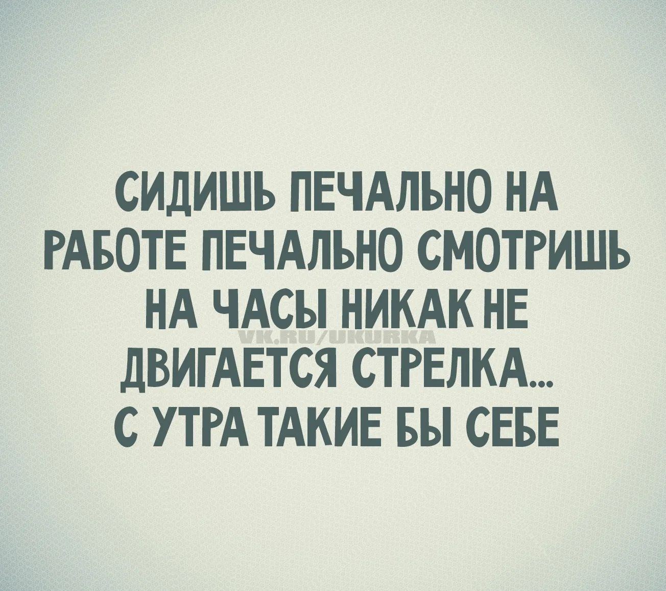 СИДИШЬ ПЕЧАЛЬНО НА РАБОТЕ ПЕЧАЛЬНО СМОТРИШЬ НА ЧАСЫ НИКАК НЕ ДВИГАЕТСЯ СТРЕЛКА... С УТРА ТАКИЕ БЫ СЕБЕ