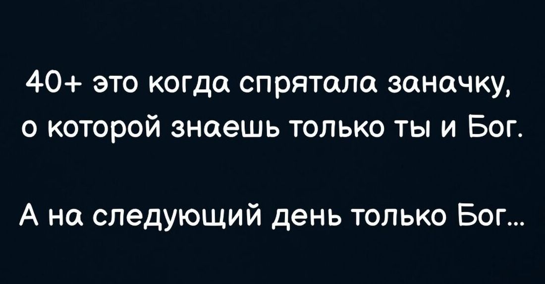 40+ это когда спрятала заначку, о которой знаешь только ты и Бог. А на следующий день только Бог...