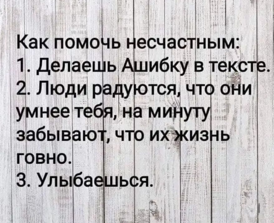 Как помочь несчастным: 1. Делаешь Ашибку в тексте. 2. Люди радуются, что они умнее тебя, на минуту забывают, что их жизнь говно. 3. Улыбаешься.