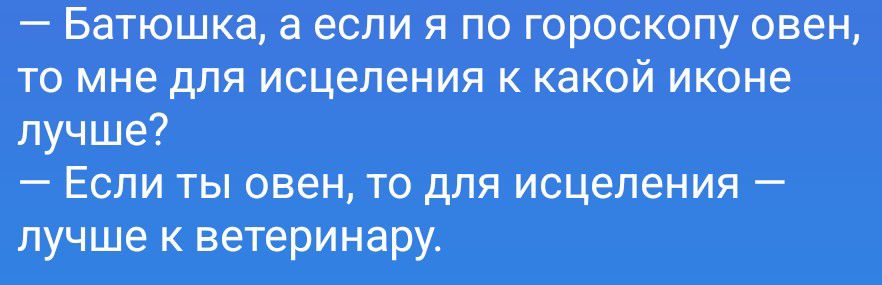 — Батюшка, а если я по гороскопу овен, то мне для исцеления к какой иконе лучше?
— Если ты овен, то для исцеления — лучше к ветеринару.