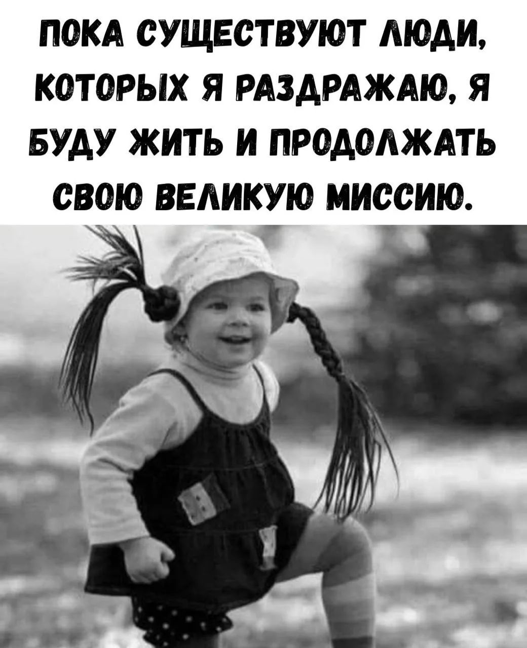 ПОКА СУЩЕСТВУЮТ ЛЮДИ, КОТОРЫХ Я РАЗДРАЖАЮ, Я БУДУ ЖИТЬ И ПРОДОЛЖАТЬ СВОЮ ВЕЛИКУЮ МИССИЮ.