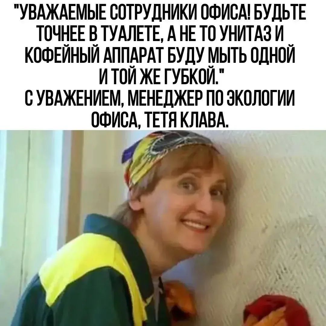УВАЖАЕМЫЕ СОТРУДНИКИ ОФИСА! БУДЬТЕ ТОЧНЕЕ В ТУАЛЕТЕ, А НЕ то УНИТАЗ И КОФЕЙНЫЙ АППАРАТ БУДУ МЫТЬ ОДНОЙ И ТОЙ ЖЕ ГУБКОЙ. С УВАЖЕНИЕМ, МЕНЕДЖЕР ПО ЭКОЛОГИИ ОФИСА, ТЕТЯ КЛАВА.