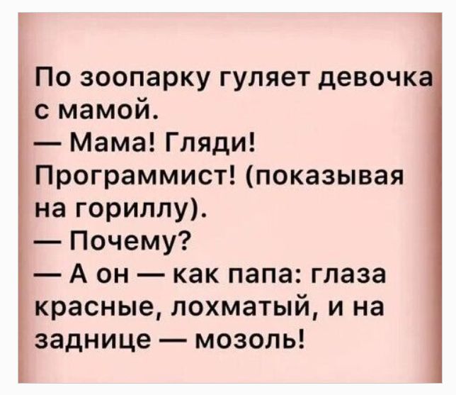 По зоопарку гуляет девочка с мамой.
— Мама! Гляди!
Программист! (показывая на гориллу).
— Почему?
— А он — как папа: глаза красные, лохматый, и на заднице — мозоль!