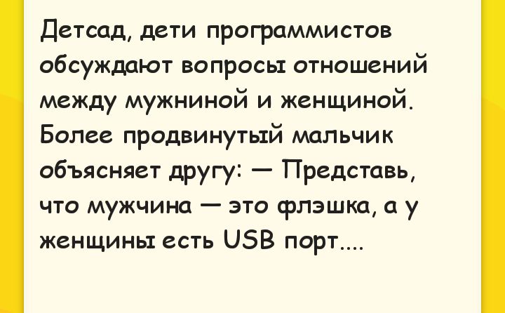 Детсад, дети программистов обсуждают вопросы отношений между мужчиной и женщиной. Более продвинутый мальчик объясняет другу: — Представь, что мужчина — это флэшка, а у женщины есть USB порт....
