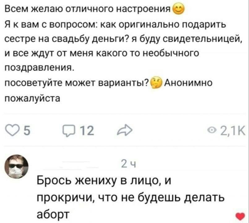 Всем желаю отличного настроения 😊 Я к вам с вопросом: как оригинально подарить сестре на свадьбу деньги? я буду свидетельницей, и все ждут от меня какого то необычного поздравления. посоветуйте может варианты? 🤔 Анонимно пожалуйста. Брось жениху в лицо, и прокричи, что не будешь делать аборт
