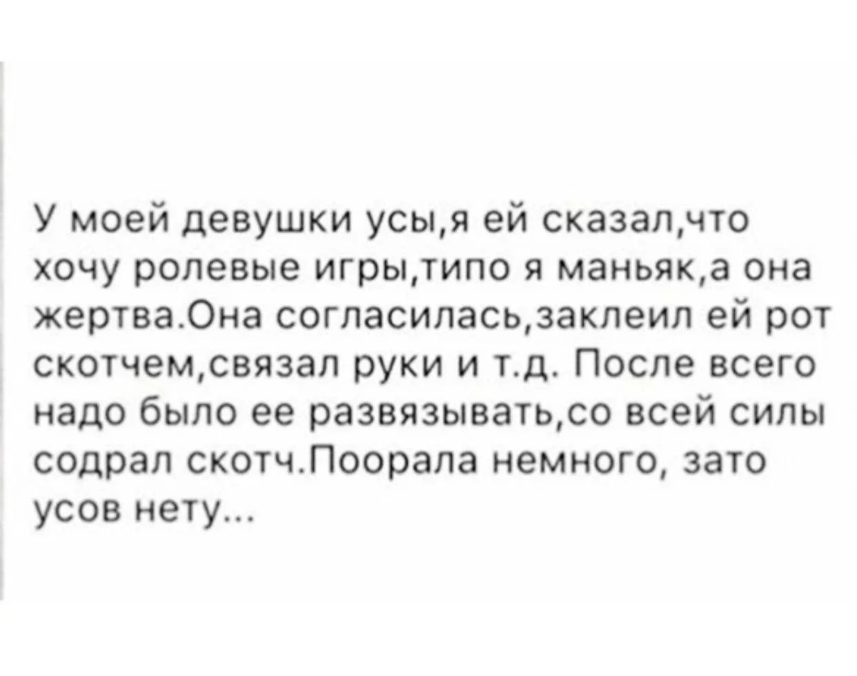 У моей девушки усы,я ей сказал,что хочу ролевые игры,типо я маньяк,а она жертва.Она согласилась,заклеил ей рот скотчем,связал руки и т.д. После всего надо было ее развязывать,со всей силы содрал скотч.Поорала немного, зато усов нету...
