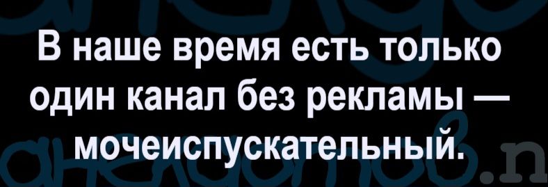 В наше время есть только один канал без рекламы — мочеиспускательный.