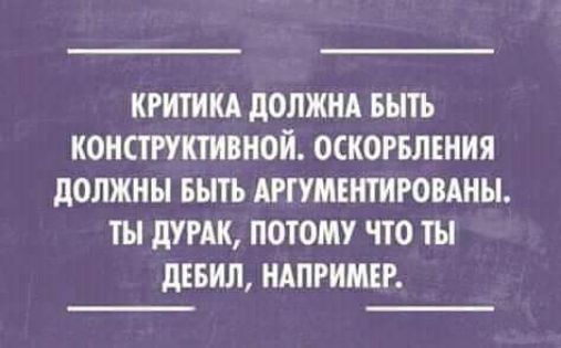 КРИТИКА ДОЛЖНА БЫТЬ КОНСТРУКТИВНОЙ. ОСКОРБЛЕНИЯ ДОЛЖНЫ БЫТЬ АРГУМЕНТИРОВАНЫ. ТЫ ДУРАК, ПОТОМУ ЧТО ТЫ ДЕБИЛ, НАПРИМЕР.