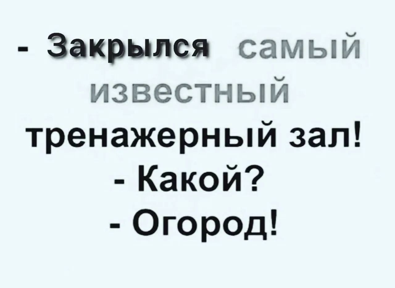 - Закрылся самый известный тренажерный зал! - Какой? - Огород!