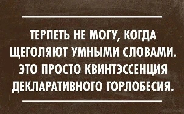 ТЕРПЕТЬ НЕ МОГУ, КОГДА ЩЕГОЛЯЮТ УМНЫМИ СЛОВАМИ. ЭТО ПРОСТО КВИНТЭССЕНЦИЯ ДЕКЛАРАТИВНОГО ГОРЛОБЕСИЯ.