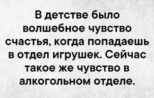 В детстве было волшебное чувство счастья, когда попадаешь в отдел игрушек. Сейчас такое же чувство в алкогольном отделе.