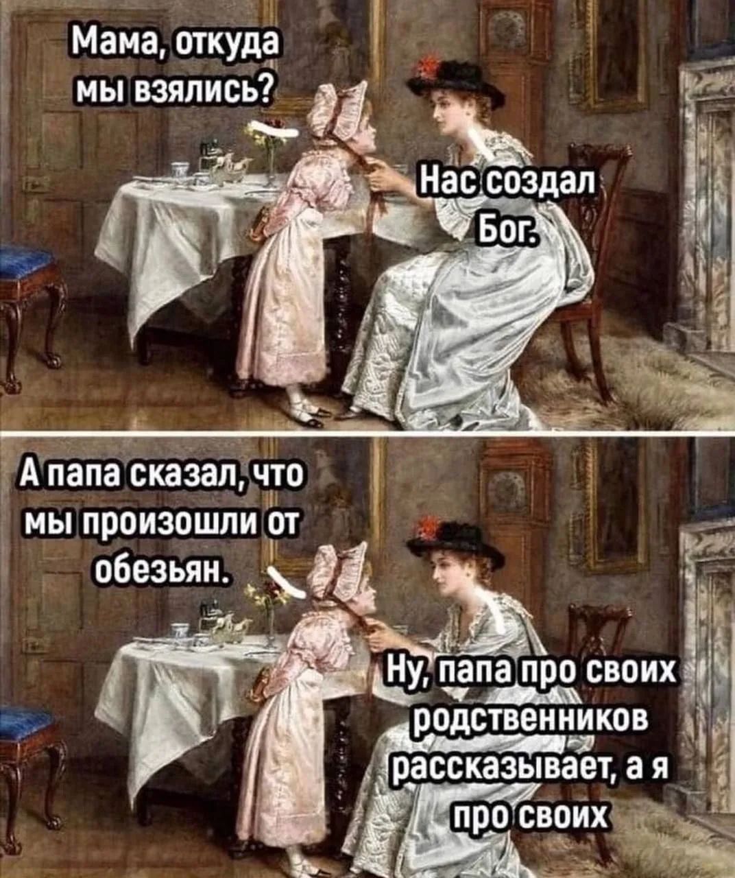 Мама, откуда мы взялись? Нас создал Бог. А папа сказал, что мы произошли от обезьян. Ну, папа про своих родственников рассказывает, а я про своих