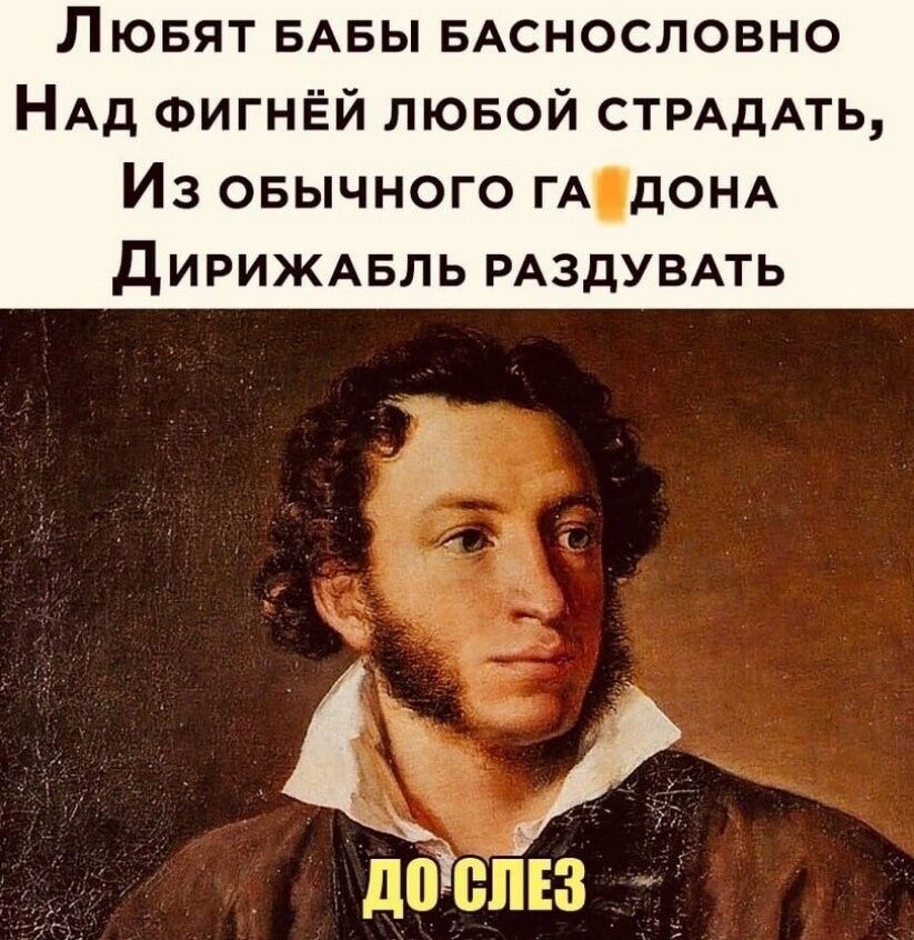 Любят бабы баснословно Над фигнёй любой страдать, Из обычного гадона Дирижабль раздувать ДО СЛЕЗ