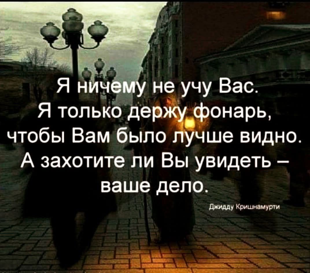 Я ничему не учу Вас. Я только держу фонарь, чтобы Вам было лучше видно. А захотите ли Вы увидеть — ваше дело. Джидду Кришнамурти