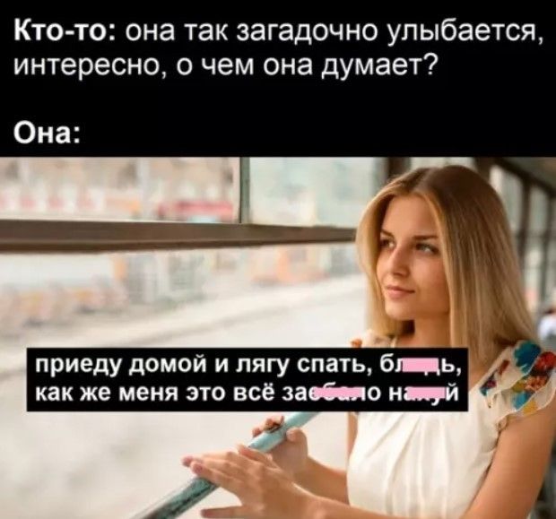Кто-то: она так загадочно улыбается, интересно, о чем она думает?
Она:
приеду домой и лягу спать, бл_дь, как же меня это всё зае_ало на_уй