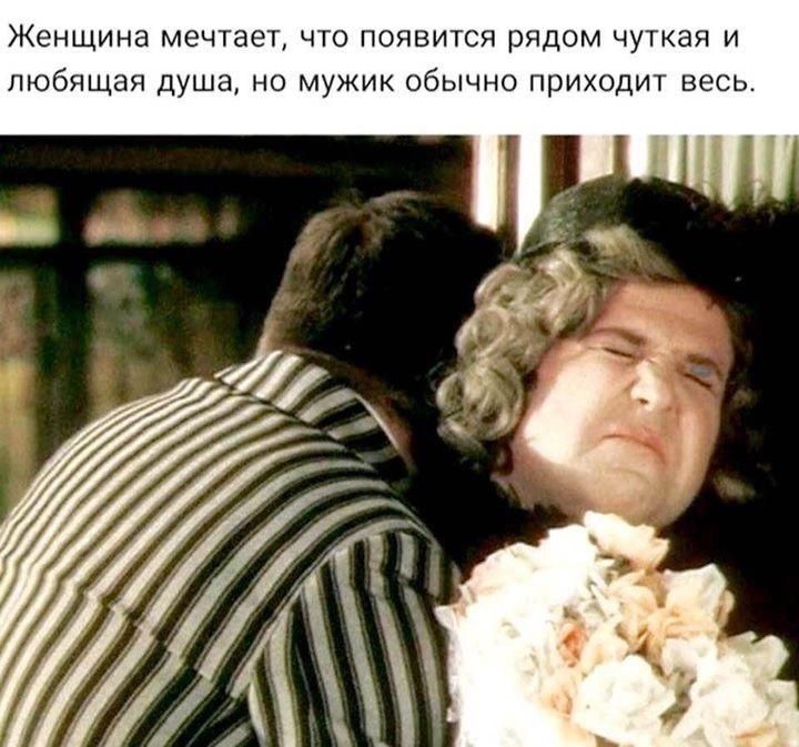 Женщина мечтает, что появится рядом чуткая и любящая душа, но мужик обычно приходит весь.