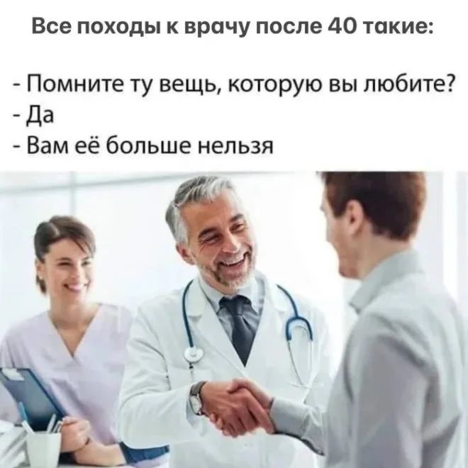 Все походы к врачу после 40 такие: - Помните ту вещь, которую вы любите? - Да - Вам её больше нельзя