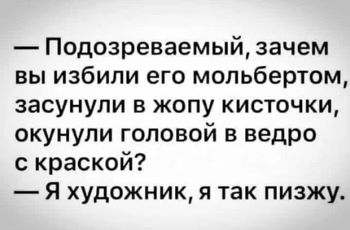 — Подозреваемый, зачем вы избили его мольбертом, засунули в жопу кисточки, окунули головой в ведро с краской?
— Я художник, я так пизжу.