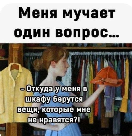 Меня мучает один вопрос... Откуда у меня в шкафу берутся вещи, которые мне не нравятся?!