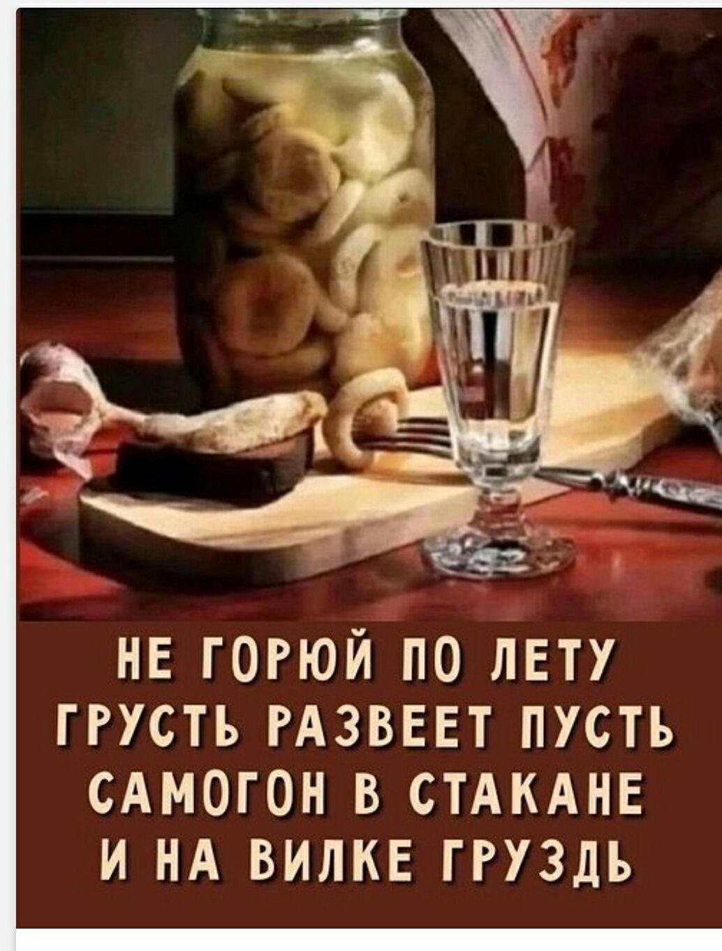 НЕ ГОРЮЙ ПО ЛЕТУ ГРУСТЬ РАЗВЕЕТ ПУСТЬ САМОГОН В СТАКАНЕ И НА ВИЛКЕ ГРУЗДЬ
