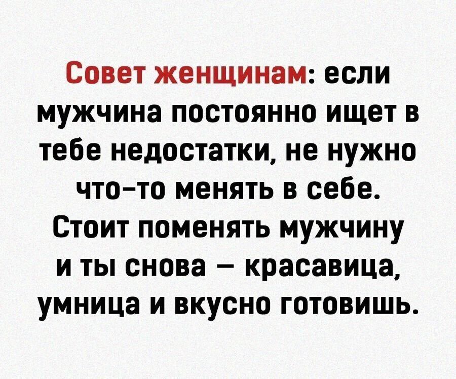 Совет женщинам: если мужчина постоянно ищет в тебе недостатки, не нужно что-то менять в себе. Стоит поменять мужчины и ты снова — красавица, умница и вкусно готовишь.