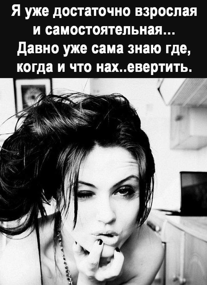 Я уже достаточно взрослая и самостоятельная... Давно уже сама знаю где, когда и что нах..евертить.