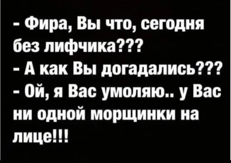 Фира, Вы что, сегодня без лифчика??? А как Вы догадались??? Ой, я Вас умоляю.. у Вас ни одной морщинки на лице!!!