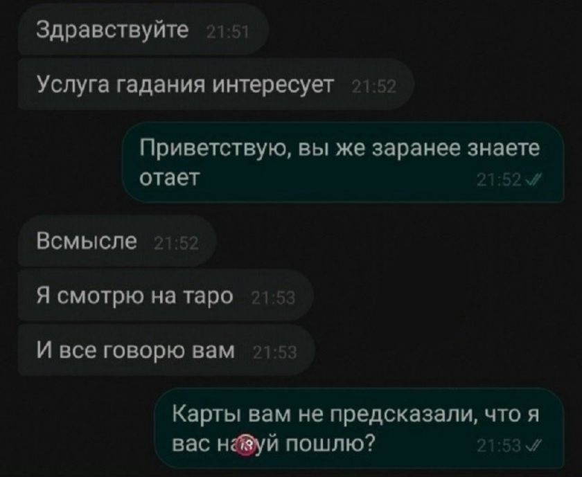 Здравствуйте. Услуга гадания интересует. Приветствую, вы же заранее знаете. Всмысле. Я смотрю на таро. И все говорю вам. Карты вам не предсказали, что я вас нахуй пошлю?