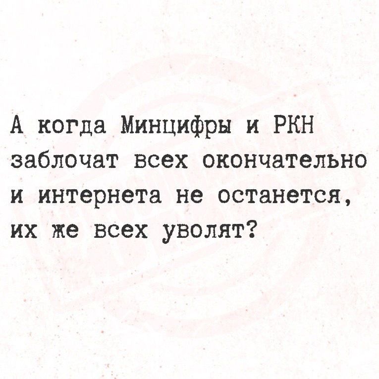 А когда Минцифры и РКН заблочат всех окончательно и интернета не останется, их же всех уволят?
