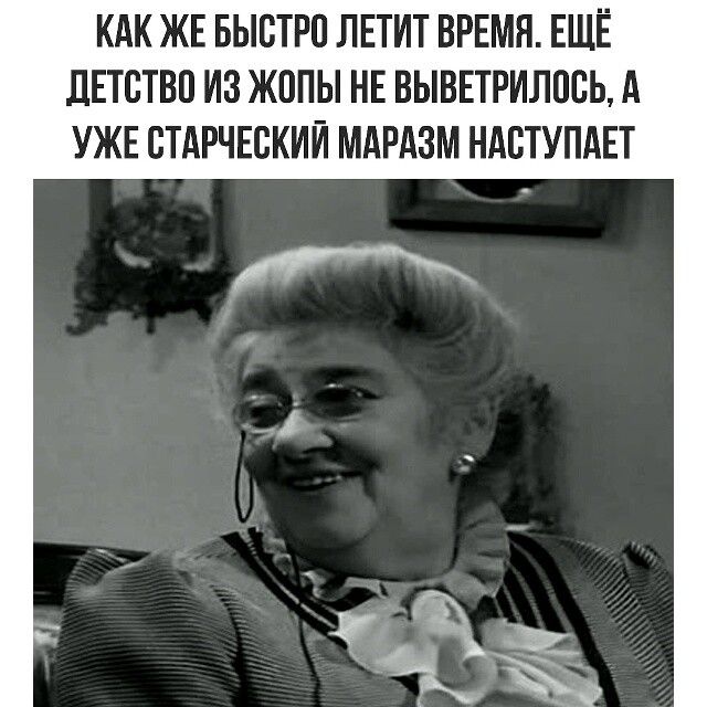 КАК ЖЕ БЫСТРО ЛЕТИТ ВРЕМЯ. ЕЩЁ ДЕТСТВО ИЗ ЖОПЫ НЕ ВЫВЕТРИЛОСЬ, А УЖЕ СТАРЧЕСКИЙ МАРАЗМ НАСТУПАЕТ