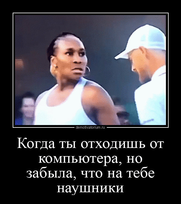 Когда ты отходишь от компьютера, но забыла, что на тебе наушники