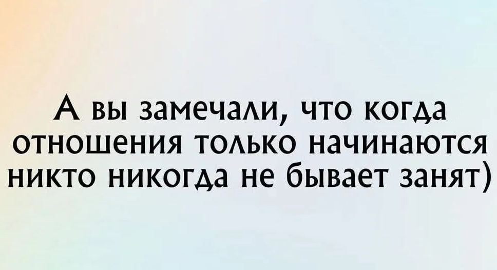 А вы замечали, что когда отношения только начинаются никто никогда не бывает занят)