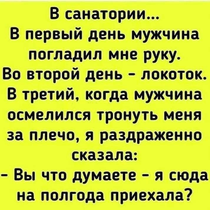 В санатории... В первый день мужчина погладил мне руку. Во второй день - локоток. В третий, когда мужчина осмелился тронуть меня за плечо, я раздраженно сказала: - Вы что думаете - я сюда на полгода приехала?
