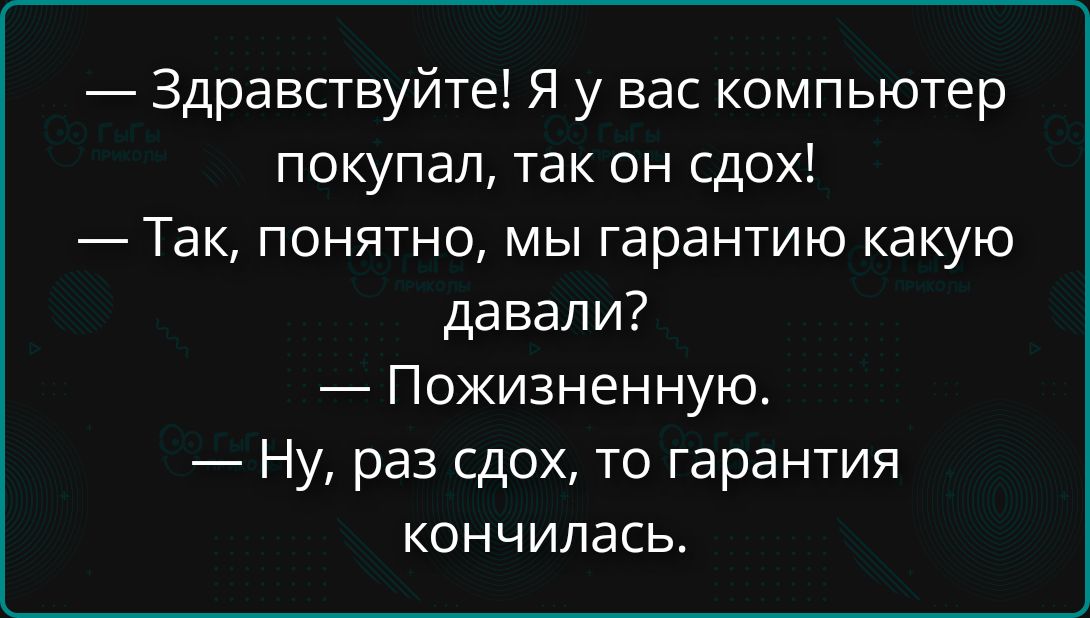 — Здравствуйте! Я у вас компьютер покупал, так он сдох!
— Так, понятно, мы гарантию какую давали?
— Пожизненную.
— Ну, раз сдох, то гарантия кончилась.