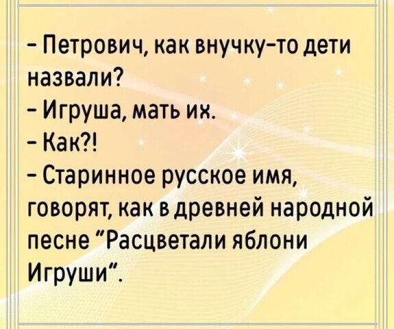 - Петрович, как внучку-то дети назвали? - Игруша, мать их. - Как?! - Старинное русское имя, говорят, как в древней народной песне 