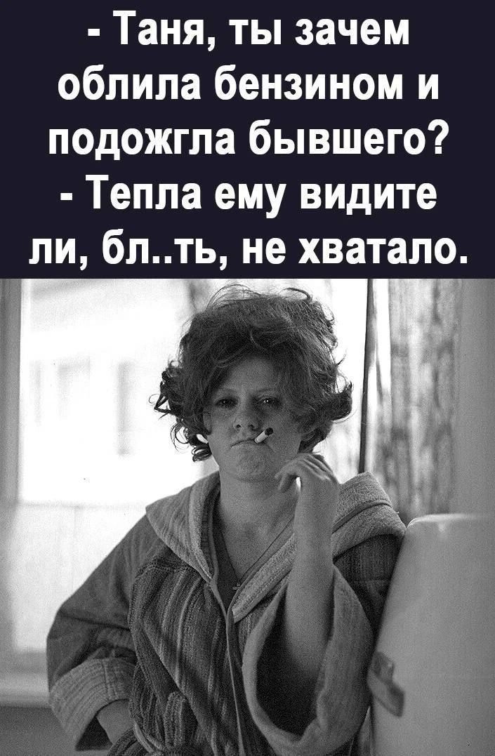 - Таня, ты зачем облила бензином и подожгла бывшего? - Тепла ему видите ли, бл..ть, не хватало.