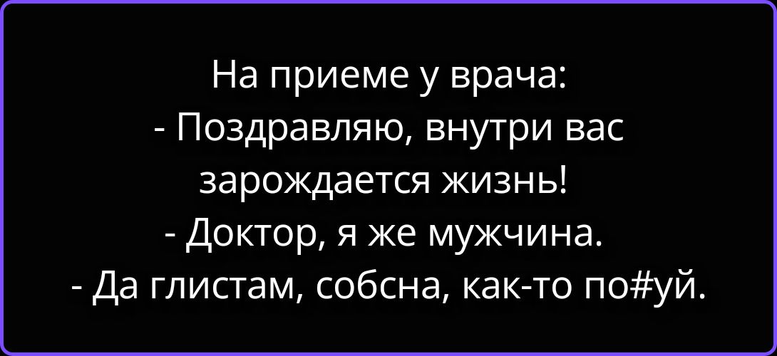 На приеме у врача: - Поздравляю, внутри вас зарождается жизнь! - Доктор, я же мужчина. - Да глистам, собсна, как-то по#уй.