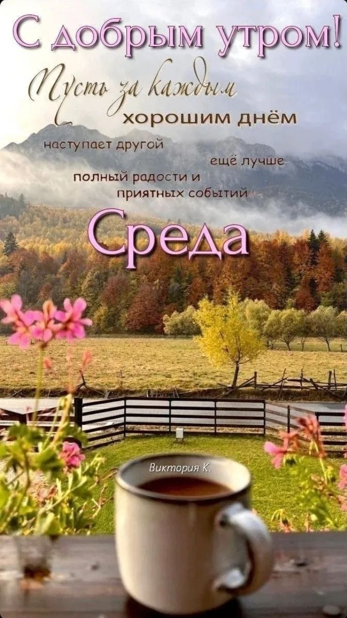 С добрым утром! Пусть за каждым хорошим днём наступает другой ещё лучше полный радости и приятных событий Среда Виктория К.