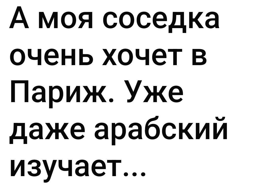 А моя соседка очень хочет в Париж. Уже даже арабский изучает...