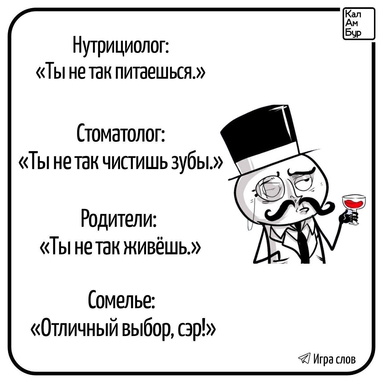 Нутрициолог: «Ты не так питаешься.» Стоматолог: «Ты не так чистишь зубы.» Родители: «Ты не так живёшь.» Сомелье: «Отличный выбор, сэр!»