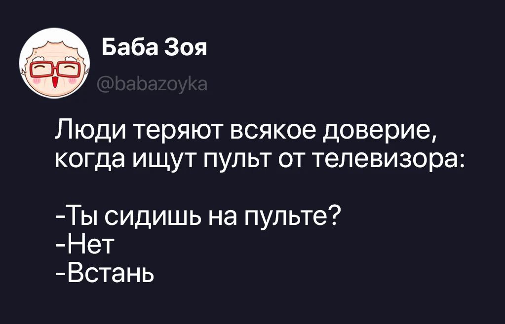 Баба Зоя @babazoyka Люди теряют всякое доверие, когда ищут пульт от телевизора: -Ты сидишь на пульте? -Нет -Встань