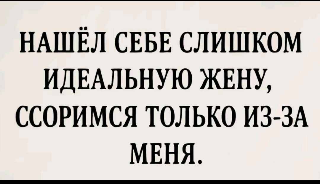 НАШЁЛ СЕБЕ СЛИШКОМ ИДЕАЛЬНУЮ ЖЕНУ, ССОРИМСЯ ТОЛЬКО ИЗ-ЗА МЕНЯ.