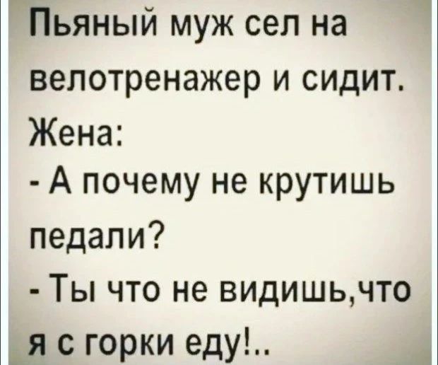 Пьяный муж сел на велотренажер и сидит. Жена: - А почему не крутишь педали? - Ты что не видишь, что я с горки еду!...