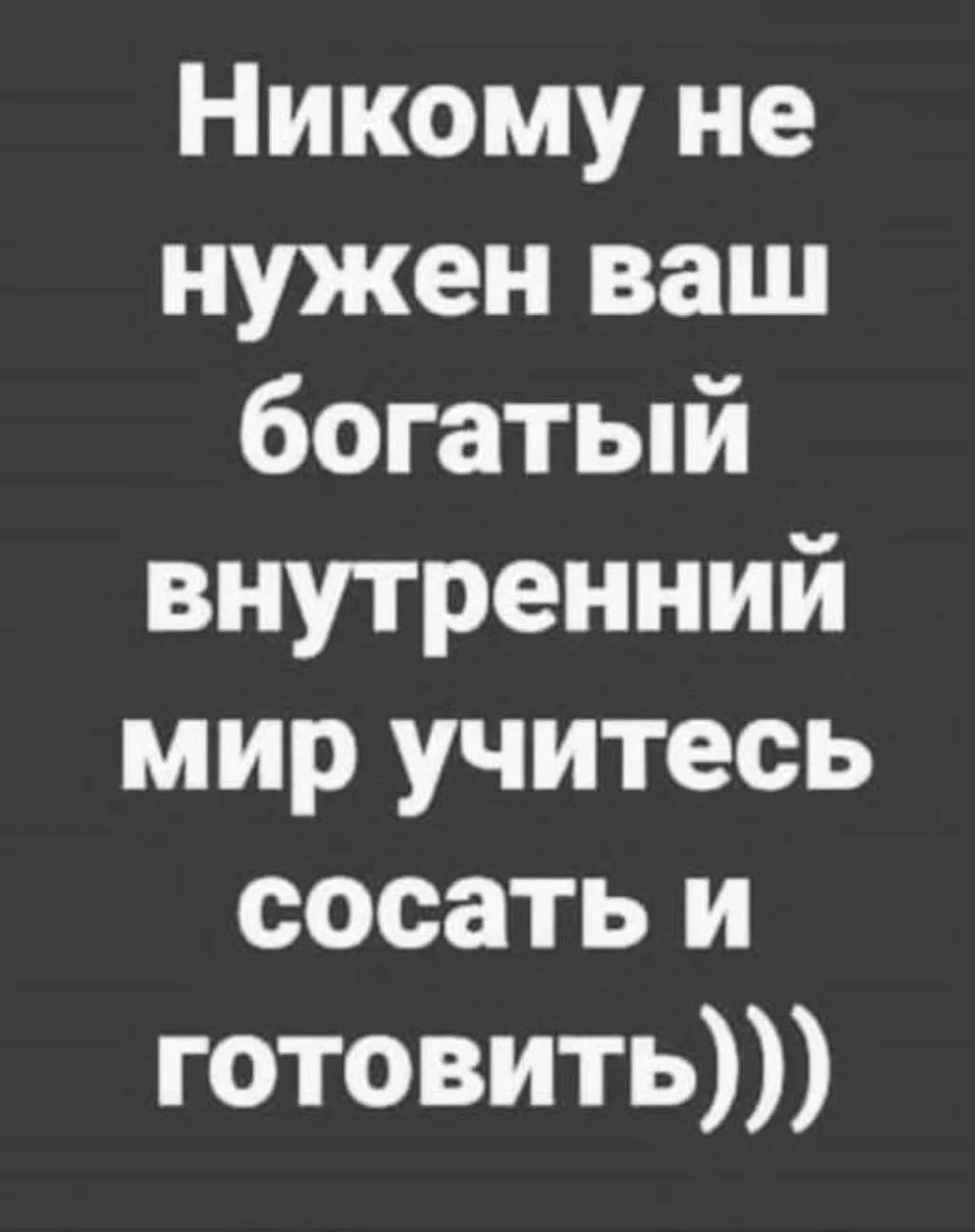 Никому не нужен ваш богатый внутренний мир учитесь сосать и готовить)))
