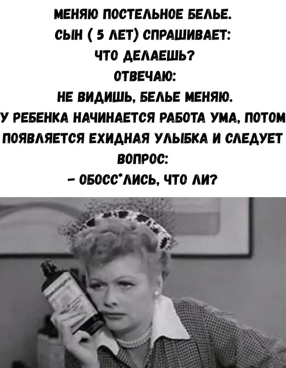 МЕНЯЮ ПОСТЕЛЬНОЕ БЕЛЬЕ. СЫН ( 5 ЛЕТ) СПРАШИВАЕТ: ЧТО ДЕЛАЕШЬ? ОТВЕЧАЮ: НЕ ВИДИШЬ, БЕЛЬЕ МЕНЯЮ. У РЕБЕНКА НАЧИНАЕТСЯ РАБОТА УМА, ПОТОМ ПОЯВЛЯЕТСЯ ЕХИДНАЯ УЛЫБКА И СЛЕДУЕТ ВОПРОС: – ОБОСС*ЛИСЬ, ЧТО ЛИ?