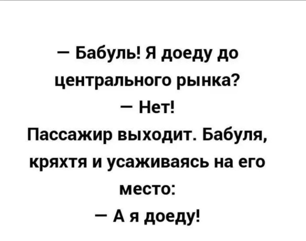 — Бабуль! Я доеду до центрального рынка?
— Нет!
Пассажир выходит. Бабуля, кряхтя и усаживаясь на его место:
— А я доеду!