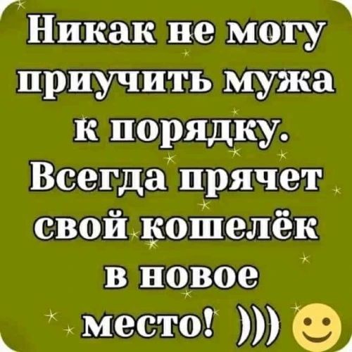 Никак не могу приучить мужа к порядку. Всегда прячет свой кошелёк в новое место! ))) 😊